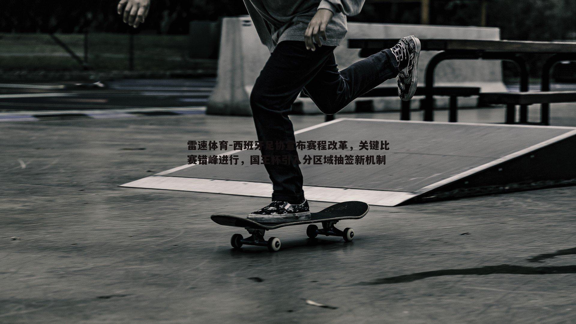 西班牙足协宣布赛程改革，关键比赛错峰进行，国王杯引入分区域抽签新机制